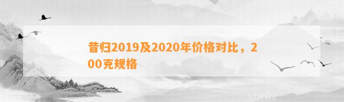 昔归2019及2020年价格对比，200克规格