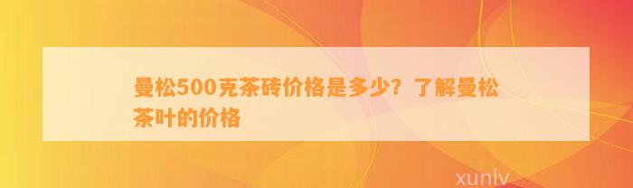 曼松500克茶砖价格是多少？了解曼松茶叶的价格