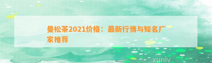 曼松茶2021价格：最新行情与知名厂家推荐