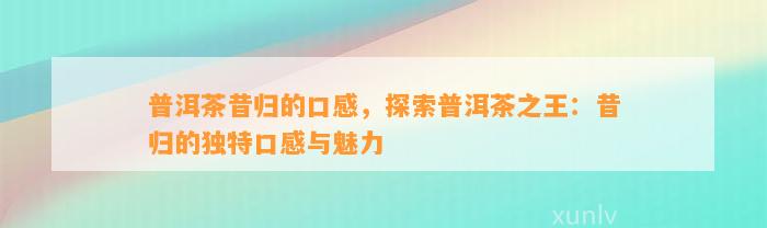 普洱茶昔归的口感，探索普洱茶之王：昔归的特别口感与魅力