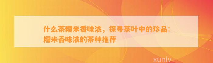 什么茶糯米香味浓，探寻茶叶中的珍品：糯米香味浓的茶种推荐