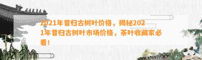 2021年昔归古树叶价格，揭秘2021年昔归古树叶市场价格，茶叶收藏家必看！