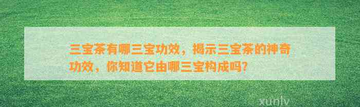 三宝茶有哪三宝功效，揭示三宝茶的神奇功效，你知道它由哪三宝构成吗？