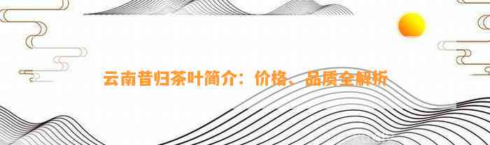 云南昔归茶叶简介：价格、品质全解析