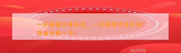 一斤茶等于多少克，一斤茶等于多少克？快来计算一下！