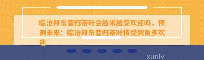 临沧邦东昔归茶叶会越来越受欢迎吗，预测未来：临沧邦东昔归茶叶将受到更多欢迎