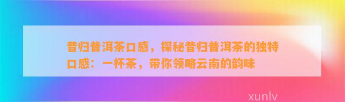 昔归普洱茶口感，探秘昔归普洱茶的特别口感：一杯茶，带你领略云南的韵味