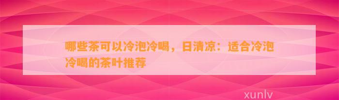 哪些茶可以冷泡冷喝，日清凉：适合冷泡冷喝的茶叶推荐