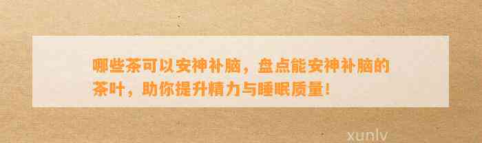 哪些茶可以安神补脑，盘点能安神补脑的茶叶，助你提升精力与睡眠品质！