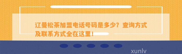 辽曼松茶加盟电话号码是多少？查询方法及联系方法全在这里！