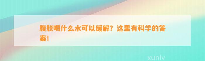 腹胀喝什么水可以缓解？这里有科学的答案！