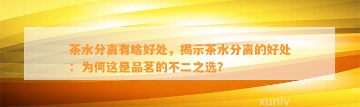 茶水分离有啥好处，揭示茶水分离的好处：为何这是品茗的不二之选？