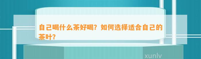 本人喝什么茶好喝？怎样选择适合本人的茶叶？