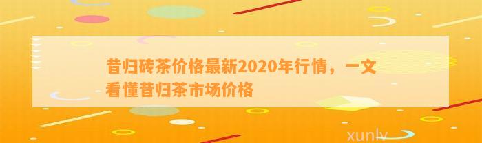 昔归砖茶价格最新2020年行情，一文看懂昔归茶市场价格