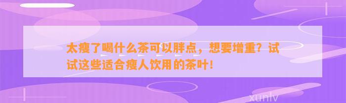 太瘦了喝什么茶可以胖点，想要增重？试试这些适合瘦人饮用的茶叶！