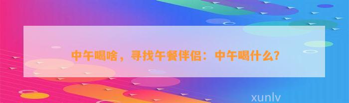 中午喝啥，寻找午餐伴侣：中午喝什么？