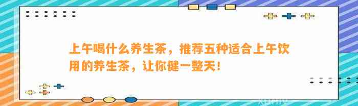 上午喝什么养生茶，推荐五种适合上午饮用的养生茶，让你健一整天！