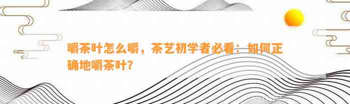 嚼茶叶怎么嚼，茶艺初学者必看：怎样正确地嚼茶叶？