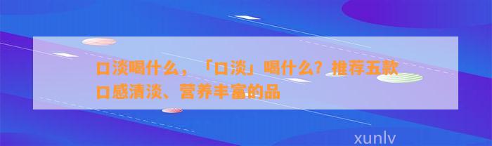 口淡喝什么，「口淡」喝什么？推荐五款口感清淡、营养丰富的品