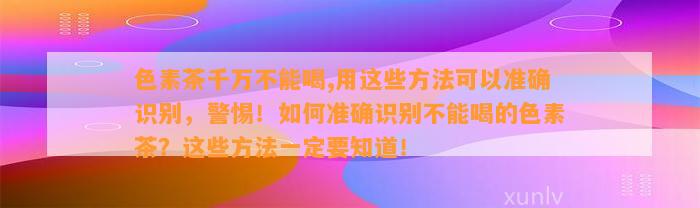 色素茶千万不能喝,用这些方法可以准确识别，警惕！怎样准确识别不能喝的色素茶？这些方法一定要知道！