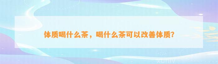 体质喝什么茶，喝什么茶可以改善体质？