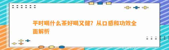 平时喝什么茶好喝又健？从口感和功效全面解析