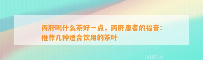 丙肝喝什么茶好一点，丙肝患者的福音：推荐几种适合饮用的茶叶