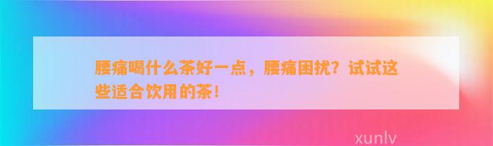 腰痛喝什么茶好一点，腰痛困扰？试试这些适合饮用的茶！