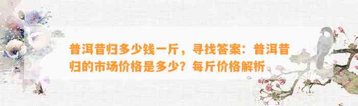 普洱昔归多少钱一斤，寻找答案：普洱昔归的市场价格是多少？每斤价格解析