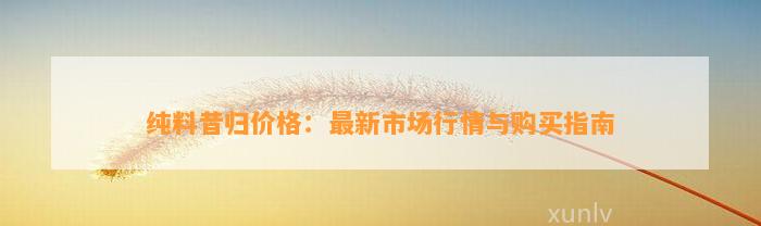 纯料昔归价格：最新市场行情与购买指南