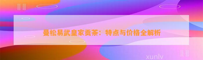 曼松易武皇家贡茶：特点与价格全解析