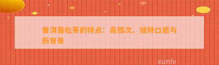 普洱曼松茶的特点：高档次、特别口感与历背景