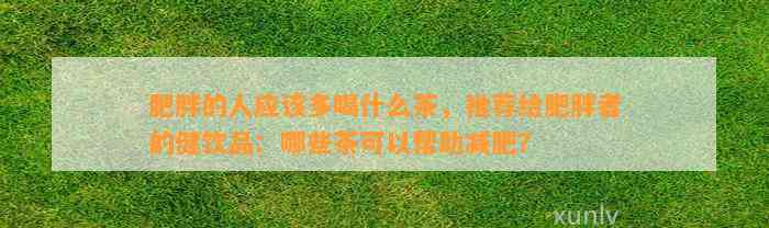 肥胖的人应该多喝什么茶，推荐给肥胖者的健饮品：哪些茶可以帮助减肥？