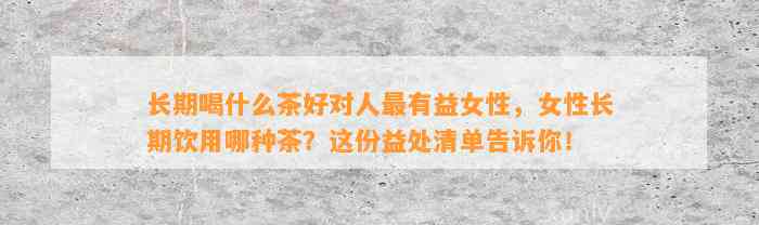 长期喝什么茶好对人最有益女性，女性长期饮用哪种茶？这份益处清单告诉你！