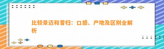 比较景迈和昔归：口感、产地及区别全解析