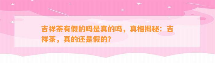 吉祥茶有假的吗是真的吗，真相揭秘：吉祥茶，真的还是假的？