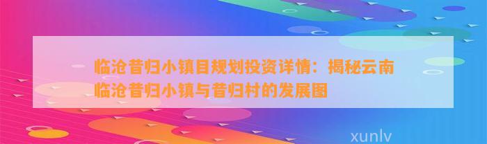 临沧昔归小镇目规划投资详情：揭秘云南临沧昔归小镇与昔归村的发展图