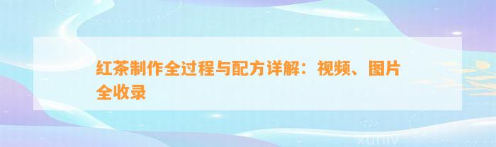 红茶制作全过程与配方详解：视频、图片全收录