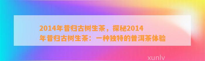 2014年昔归古树生茶，探秘2014年昔归古树生茶：一种特别的普洱茶体验