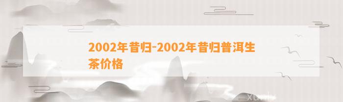 2002年昔归-2002年昔归普洱生茶价格