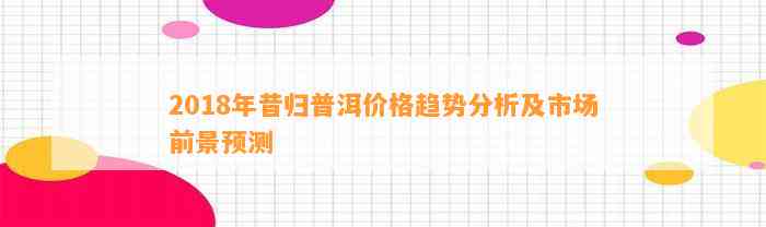 2018年昔归普洱价格趋势分析及市场前景预测