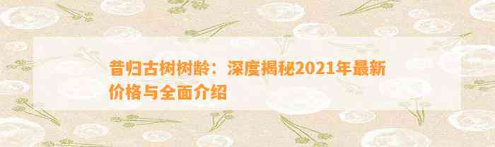 昔归古树树龄：深度揭秘2021年最新价格与全面介绍