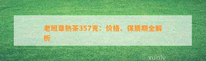 老班章熟茶357克：价格、保质期全解析