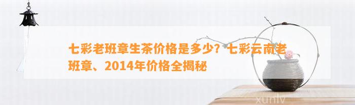 七彩老班章生茶价格是多少？七彩云南老班章、2014年价格全揭秘