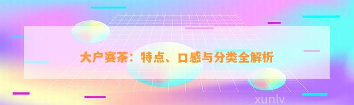 大户赛茶：特点、口感与分类全解析