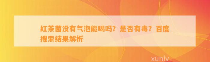 红茶菌不存在气泡能喝吗？是不是有毒？百度搜索结果解析