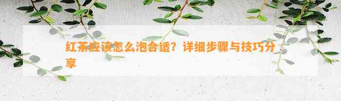 红茶应怎么泡合适？详细步骤与技巧分享