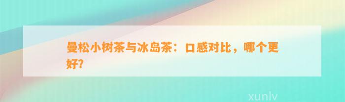 曼松小树茶与冰岛茶：口感对比，哪个更好？