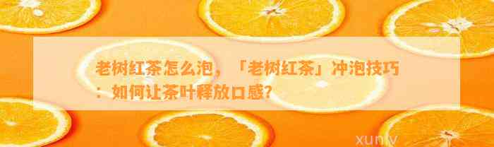 老树红茶怎么泡，「老树红茶」冲泡技巧：怎样让茶叶释放口感？