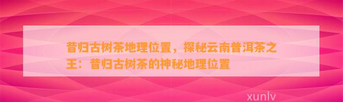 昔归古树茶地理位置，探秘云南普洱茶之王：昔归古树茶的神秘地理位置